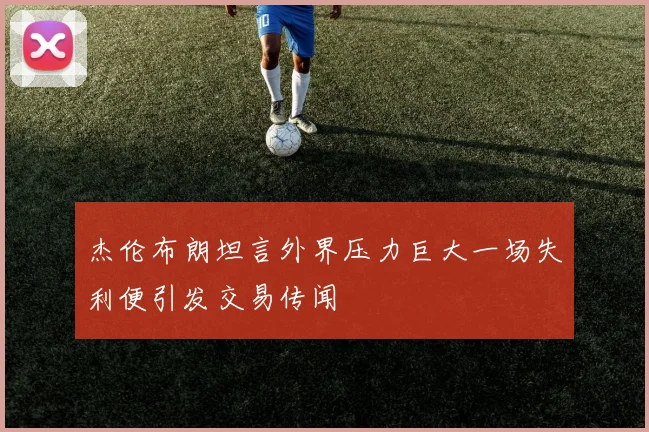 杰伦布朗坦言外界压力巨大一场失利便引发交易传闻
