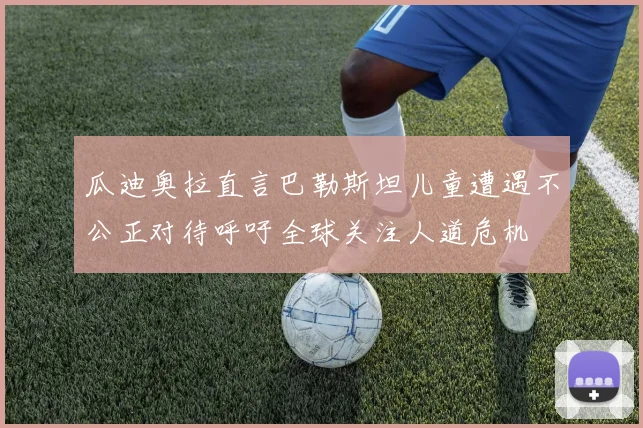 瓜迪奥拉直言巴勒斯坦儿童遭遇不公正对待呼吁全球关注人道危机