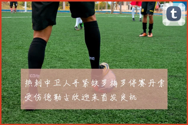 热刺中卫人手紧缺罗梅罗停赛丹索受伤德勒古欣迎来首发良机