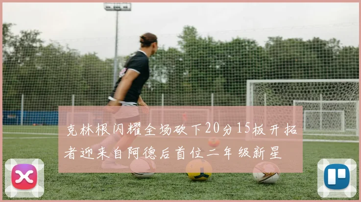 克林根闪耀全场砍下20分15板开拓者迎来自阿德后首位二年级新星