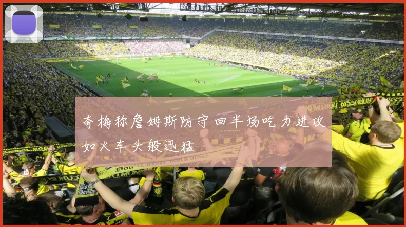 夸梅称詹姆斯防守回半场吃力进攻如火车头般迅猛