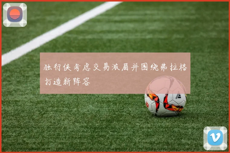 独行侠考虑交易浓眉并围绕弗拉格打造新阵容