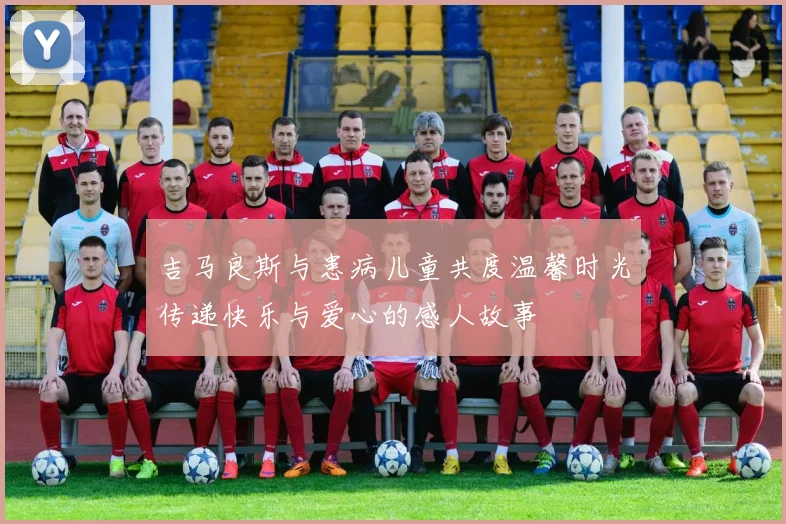 吉马良斯与患病儿童共度温馨时光传递快乐与爱心的感人故事