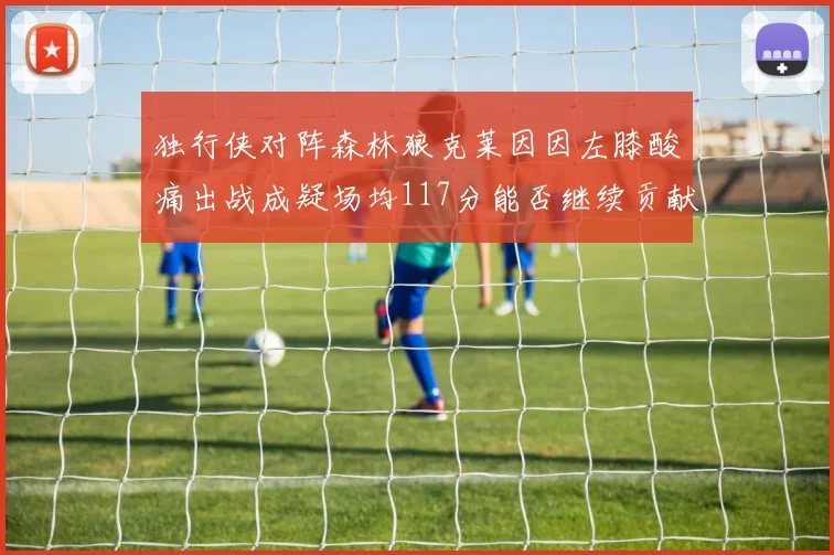 独行侠对阵森林狼克莱因因左膝酸痛出战成疑场均117分能否继续贡献